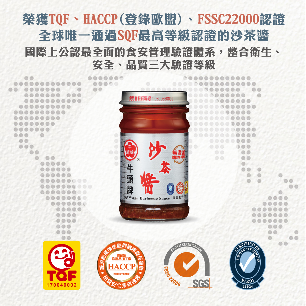 沙茶醬127g為全台灣唯一榮獲多方認證(TQF、HACCP(登錄歐盟)、FSSC22000、SQF與雙潔淨標章)的沙茶醬類產品。