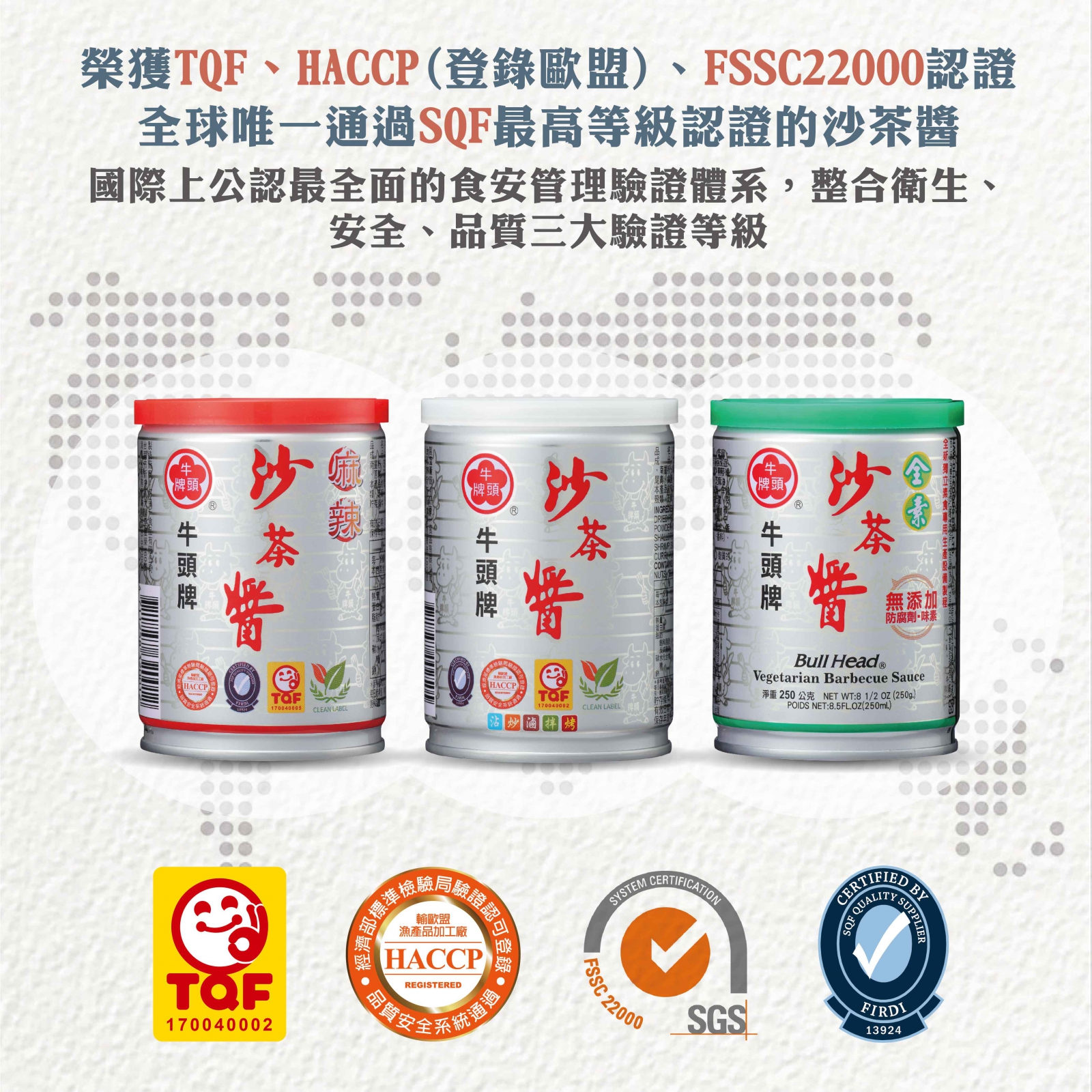 沙茶醬250g為全台灣唯一榮獲多方認證(TQF、HACCP(登錄歐盟)、FSSC22000、SQF與雙潔淨標章)的沙茶醬類產品。